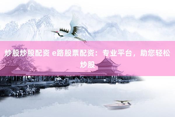 炒股炒股配资 e路股票配资：专业平台，助您轻松炒股