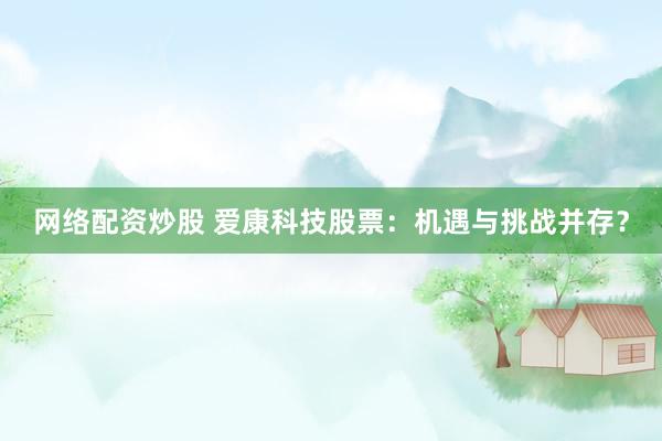 网络配资炒股 爱康科技股票：机遇与挑战并存？