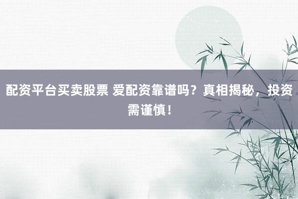 配资平台买卖股票 爱配资靠谱吗？真相揭秘，投资需谨慎！