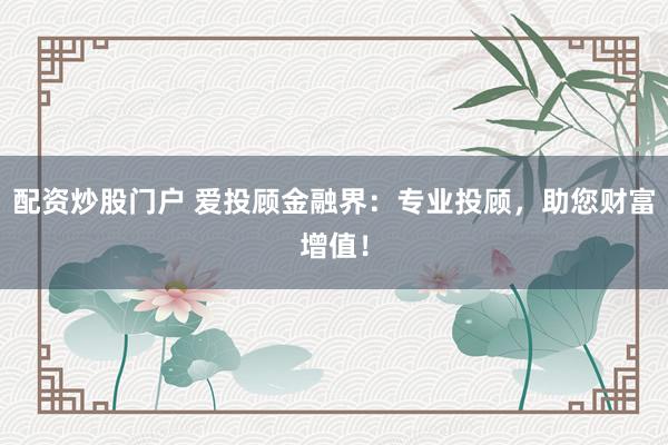 配资炒股门户 爱投顾金融界：专业投顾，助您财富增值！