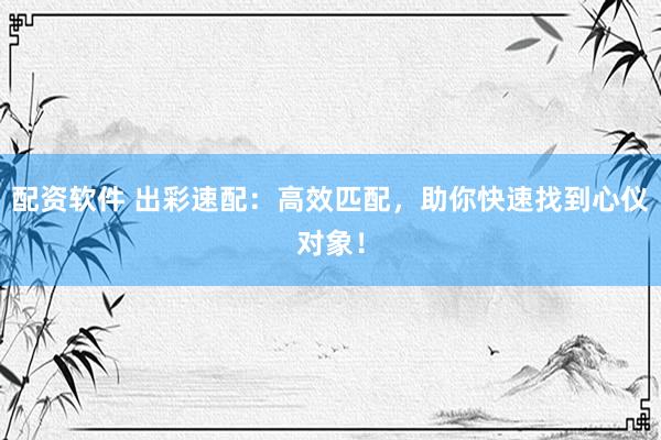 配资软件 出彩速配：高效匹配，助你快速找到心仪对象！