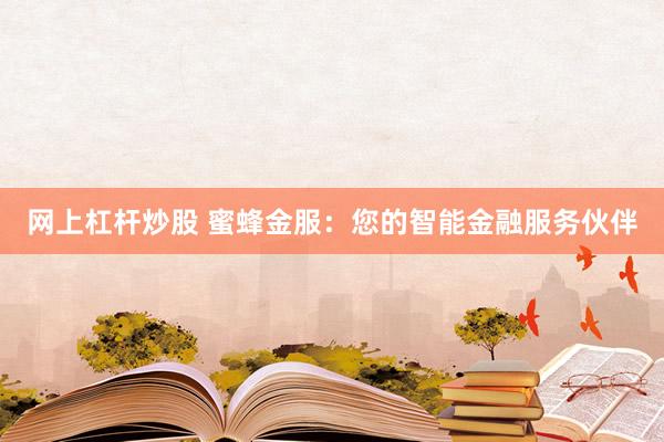 网上杠杆炒股 蜜蜂金服：您的智能金融服务伙伴