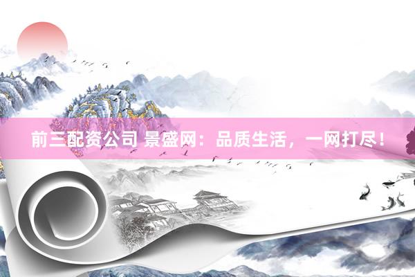 前三配资公司 景盛网：品质生活，一网打尽！