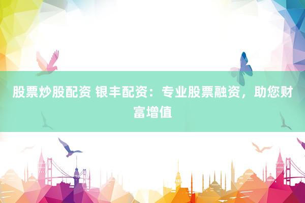 股票炒股配资 银丰配资：专业股票融资，助您财富增值