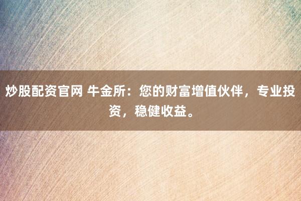 炒股配资官网 牛金所：您的财富增值伙伴，专业投资，稳健收益。