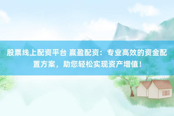 股票线上配资平台 赢盈配资：专业高效的资金配置方案，助您轻松实现资产增值！