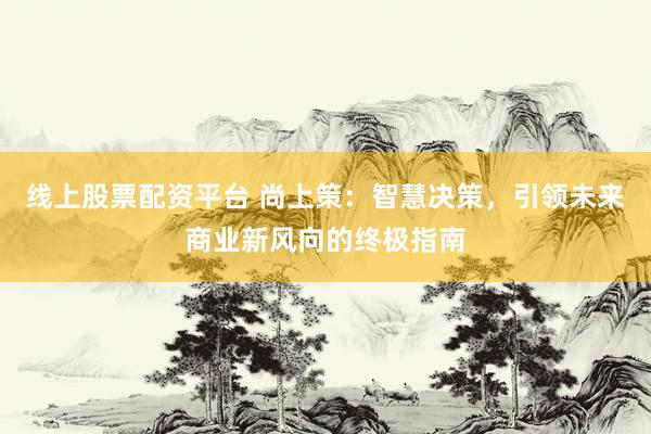 线上股票配资平台 尚上策：智慧决策，引领未来商业新风向的终极指南