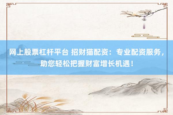 网上股票杠杆平台 招财猫配资：专业配资服务，助您轻松把握财富增长机遇！