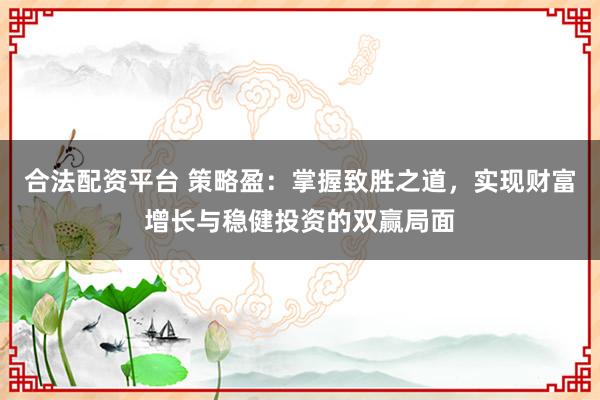 合法配资平台 策略盈：掌握致胜之道，实现财富增长与稳健投资的双赢局面