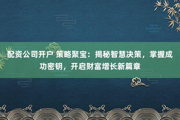 配资公司开户 策略聚宝：揭秘智慧决策，掌握成功密钥，开启财富增长新篇章