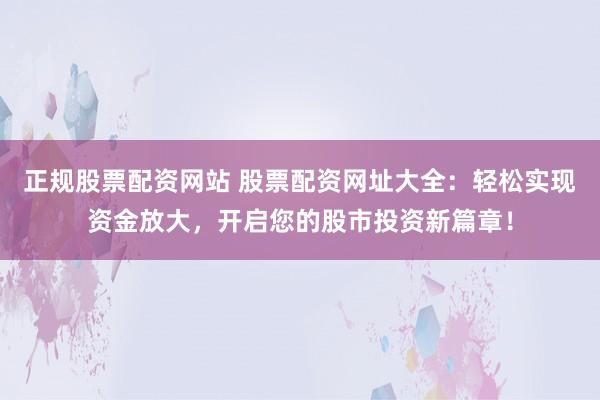 正规股票配资网站 股票配资网址大全：轻松实现资金放大，开启您的股市投资新篇章！
