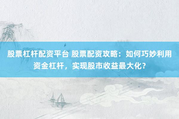 股票杠杆配资平台 股票配资攻略：如何巧妙利用资金杠杆，实现股市收益最大化？