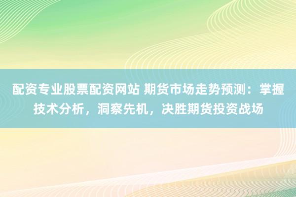 配资专业股票配资网站 期货市场走势预测：掌握技术分析，洞察先机，决胜期货投资战场