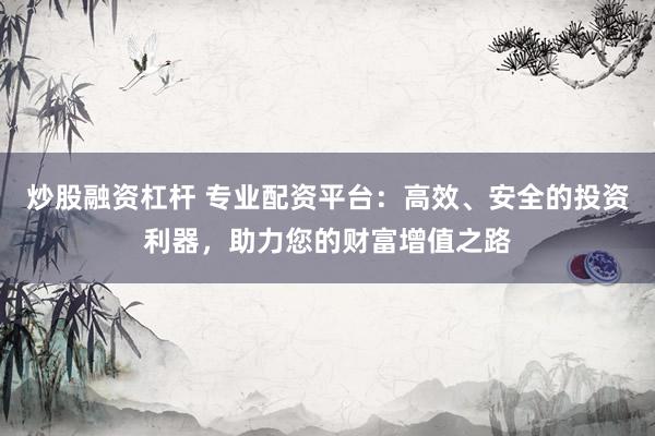 炒股融资杠杆 专业配资平台：高效、安全的投资利器，助力您的财富增值之路