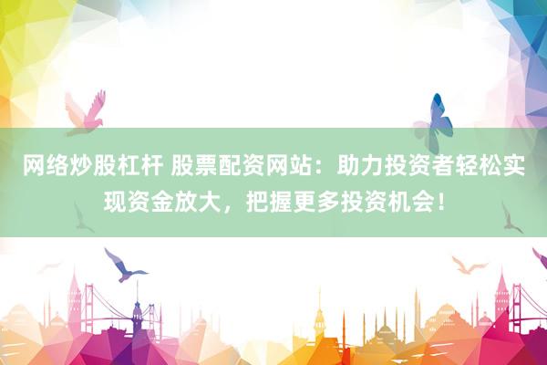网络炒股杠杆 股票配资网站：助力投资者轻松实现资金放大，把握更多投资机会！