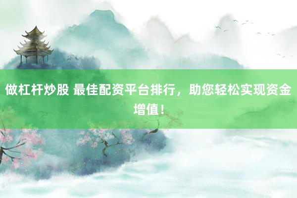 做杠杆炒股 最佳配资平台排行，助您轻松实现资金增值！