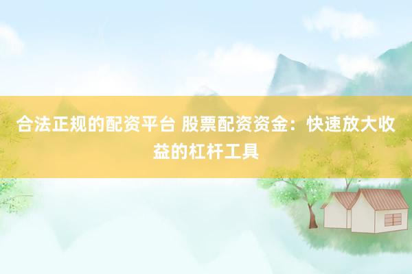 合法正规的配资平台 股票配资资金：快速放大收益的杠杆工具