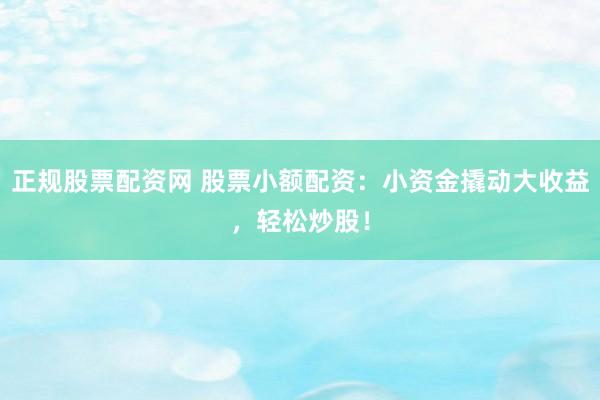 正规股票配资网 股票小额配资：小资金撬动大收益，轻松炒股！
