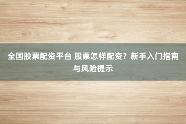 全国股票配资平台 股票怎样配资？新手入门指南与风险提示