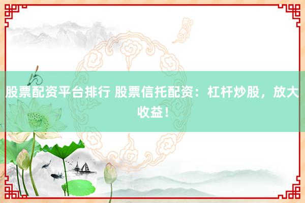 股票配资平台排行 股票信托配资：杠杆炒股，放大收益！