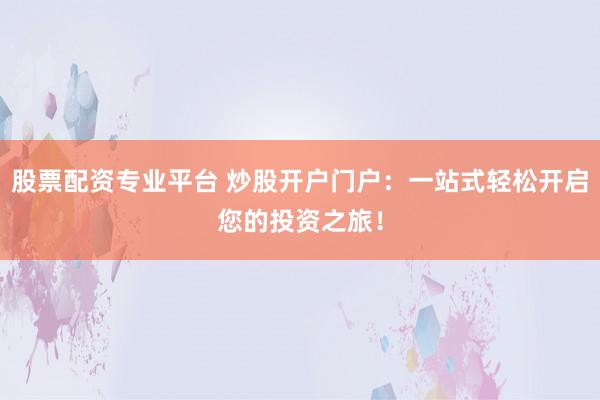 股票配资专业平台 炒股开户门户：一站式轻松开启您的投资之旅！