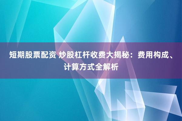 短期股票配资 炒股杠杆收费大揭秘：费用构成、计算方式全解析