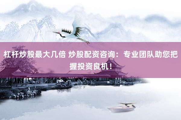 杠杆炒股最大几倍 炒股配资咨询：专业团队助您把握投资良机！