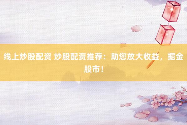 线上炒股配资 炒股配资推荐：助您放大收益，掘金股市！