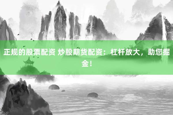 正规的股票配资 炒股期货配资：杠杆放大，助您掘金！