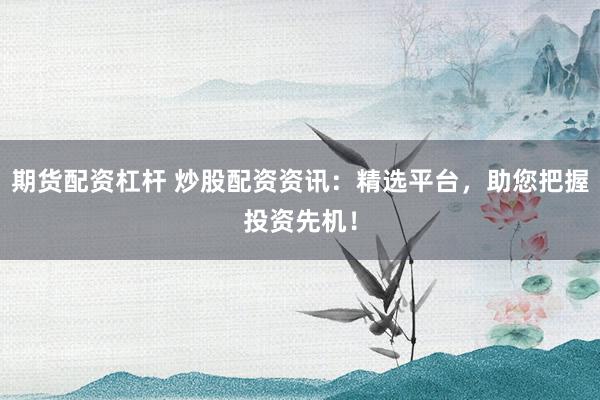 期货配资杠杆 炒股配资资讯：精选平台，助您把握投资先机！