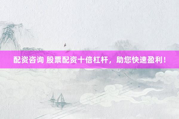 配资咨询 股票配资十倍杠杆，助您快速盈利！