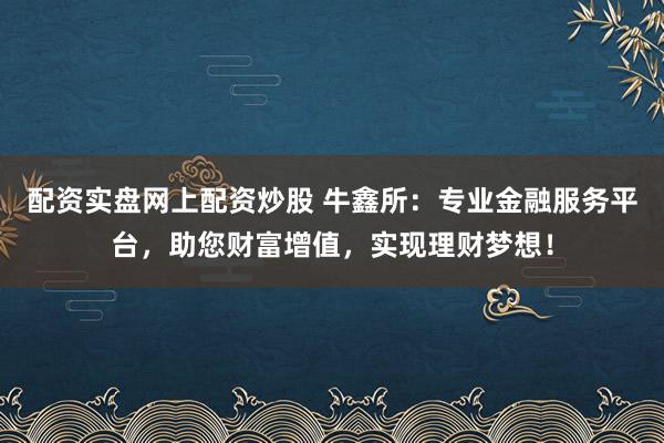 配资实盘网上配资炒股 牛鑫所：专业金融服务平台，助您财富增值，实现理财梦想！