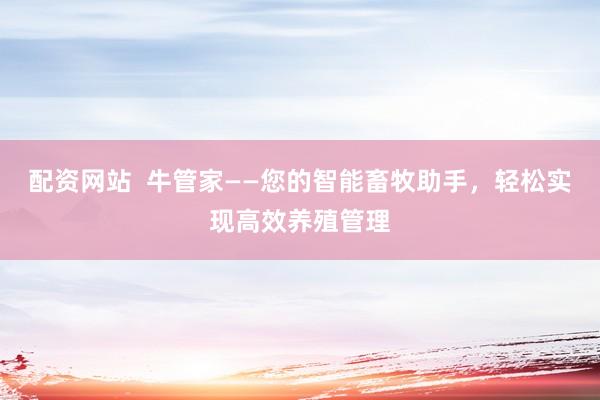 配资网站  牛管家——您的智能畜牧助手，轻松实现高效养殖管理