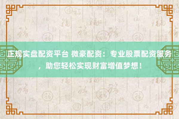 正规实盘配资平台 微豪配资：专业股票配资服务，助您轻松实现财富增值梦想！