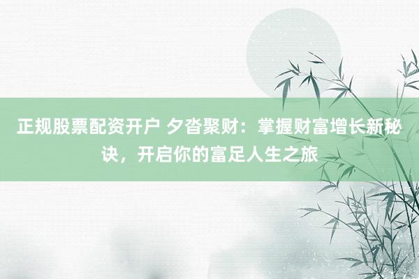 正规股票配资开户 夕沓聚财：掌握财富增长新秘诀，开启你的富足人生之旅