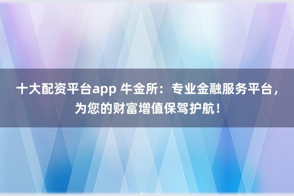 十大配资平台app 牛金所：专业金融服务平台，为您的财富增值保驾护航！