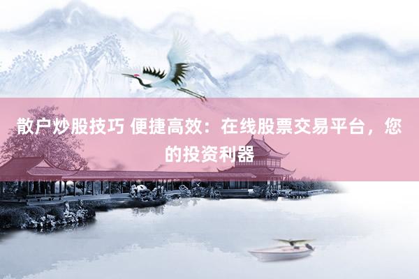 散户炒股技巧 便捷高效：在线股票交易平台，您的投资利器