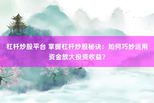杠杆炒股平台 掌握杠杆炒股秘诀：如何巧妙运用资金放大投资收益？