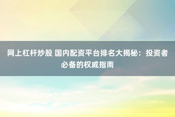 网上杠杆炒股 国内配资平台排名大揭秘：投资者必备的权威指南