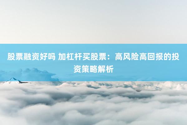 股票融资好吗 加杠杆买股票：高风险高回报的投资策略解析