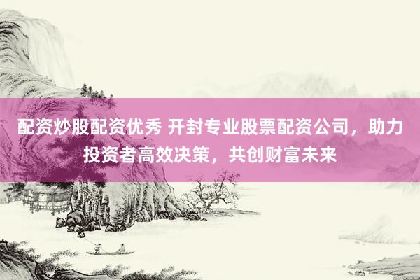 配资炒股配资优秀 开封专业股票配资公司，助力投资者高效决策，共创财富未来