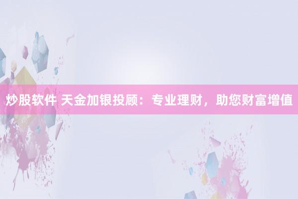 炒股软件 天金加银投顾：专业理财，助您财富增值
