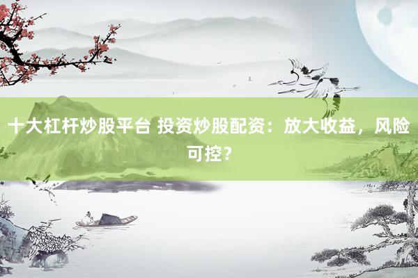 十大杠杆炒股平台 投资炒股配资：放大收益，风险可控？