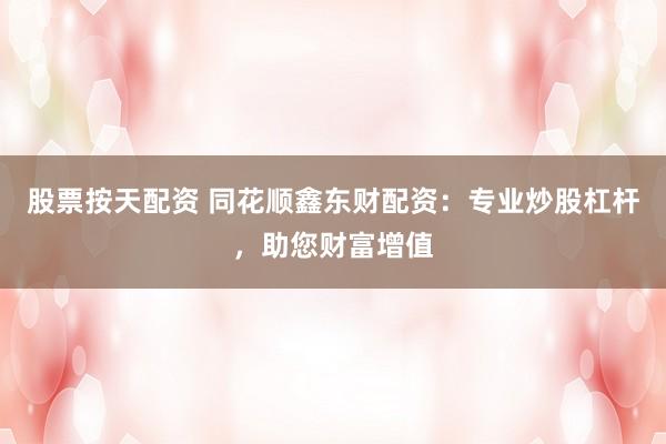 股票按天配资 同花顺鑫东财配资：专业炒股杠杆，助您财富增值