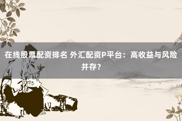 在线股票配资排名 外汇配资P平台：高收益与风险并存？