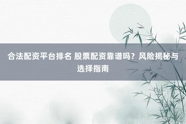 合法配资平台排名 股票配资靠谱吗？风险揭秘与选择指南