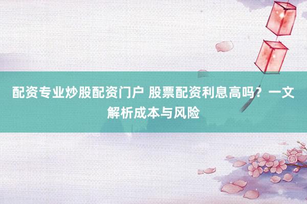配资专业炒股配资门户 股票配资利息高吗？一文解析成本与风险