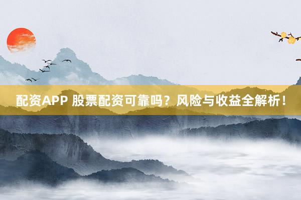 配资APP 股票配资可靠吗？风险与收益全解析！