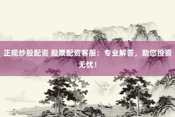 正规炒股配资 股票配资客服：专业解答，助您投资无忧！