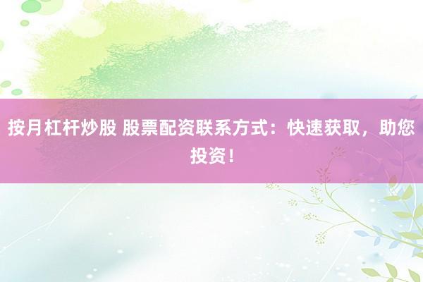 按月杠杆炒股 股票配资联系方式：快速获取，助您投资！